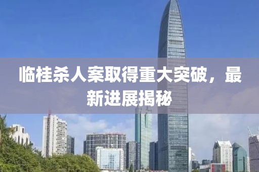 临桂杀人案取得重大突破，最新进展揭秘