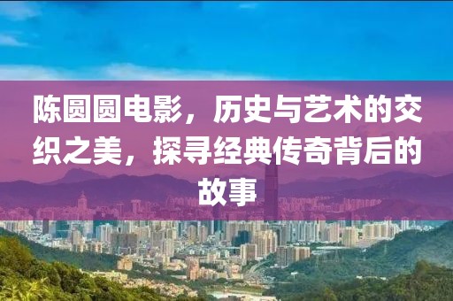 陈圆圆电影，历史与艺术的交织之美，探寻经典传奇背后的故事