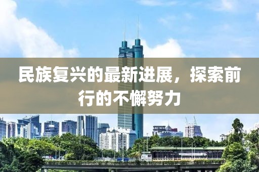 民族复兴的最新进展，探索前行的不懈努力