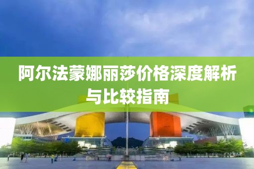 阿尔法蒙娜丽莎价格深度解析与比较指南