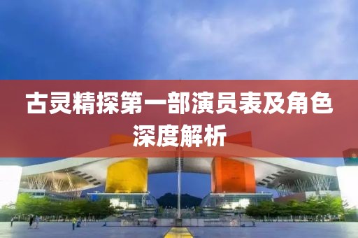古灵精探第一部演员表及角色深度解析