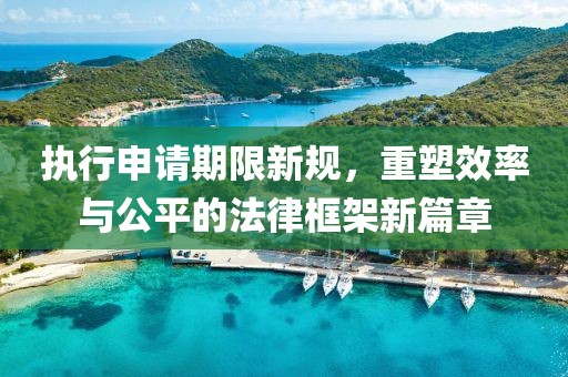 执行申请期限新规，重塑效率与公平的法律框架新篇章