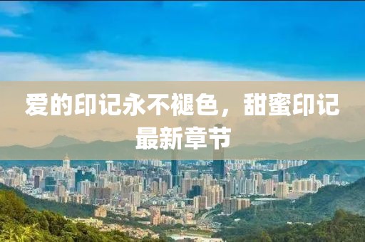 爱的印记永不褪色，甜蜜印记最新章节