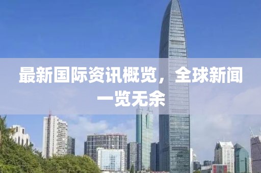 最新国际资讯概览，全球新闻一览无余