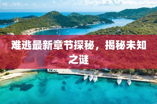 难逃最新章节探秘，揭秘未知之谜