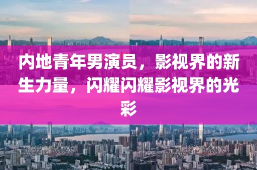内地青年男演员，影视界的新生力量，闪耀闪耀影视界的光彩