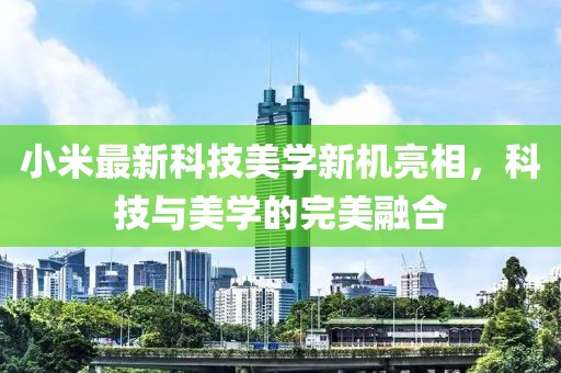 小米最新科技美学新机亮相，科技与美学的完美融合