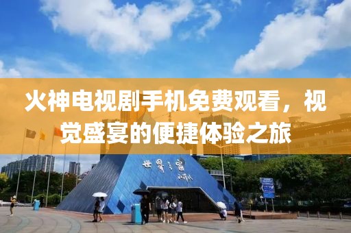 火神电视剧手机免费观看，视觉盛宴的便捷体验之旅