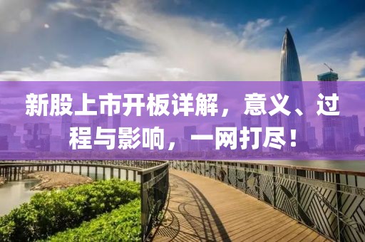 新股上市开板详解，意义、过程与影响，一网打尽！