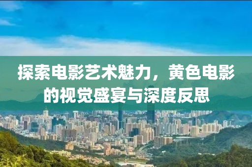 探索电影艺术魅力，黄色电影的视觉盛宴与深度反思
