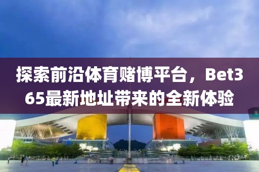 探索前沿体育赌博平台，Bet365最新地址带来的全新体验
