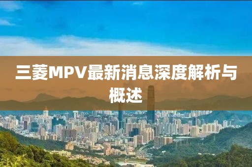 三菱MPV最新消息深度解析与概述