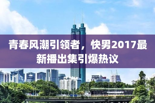 青春风潮引领者，快男2017最新播出集引爆热议