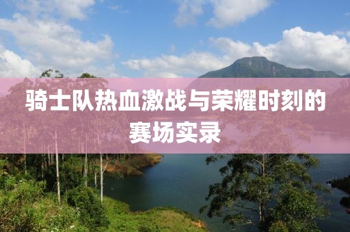 骑士队热血激战与荣耀时刻的赛场实录