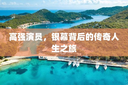 高强演员，银幕背后的传奇人生之旅