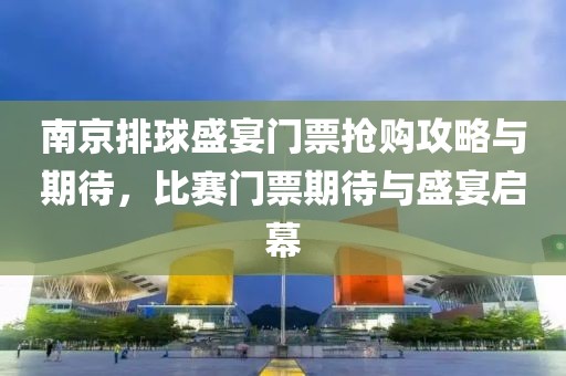 南京排球盛宴门票抢购攻略与期待，比赛门票期待与盛宴启幕