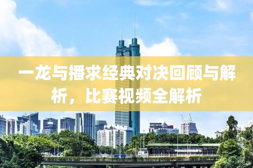 一龙与播求经典对决回顾与解析，比赛视频全解析