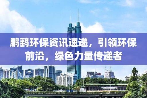 鹏鹞环保资讯速递，引领环保前沿，绿色力量传递者