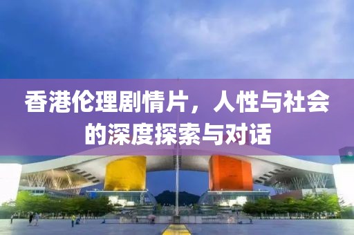 香港伦理剧情片，人性与社会的深度探索与对话