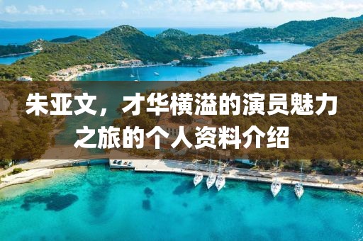 朱亚文，才华横溢的演员魅力之旅的个人资料介绍