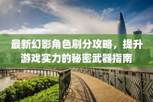 最新幻影角色刷分攻略，提升游戏实力的秘密武器指南