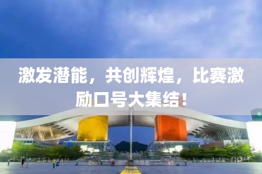 激发潜能，共创辉煌，比赛激励口号大集结！
