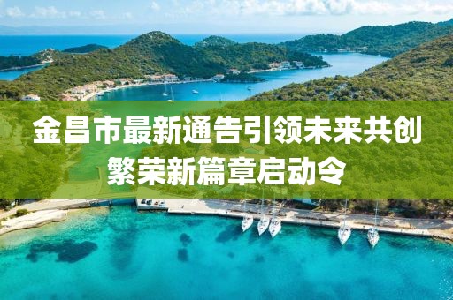 金昌市最新通告引领未来共创繁荣新篇章启动令