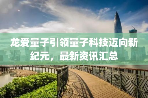 龙爱量子引领量子科技迈向新纪元，最新资讯汇总
