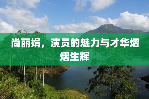 尚丽娟，演员的魅力与才华熠熠生辉