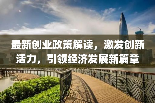 最新创业政策解读，激发创新活力，引领经济发展新篇章
