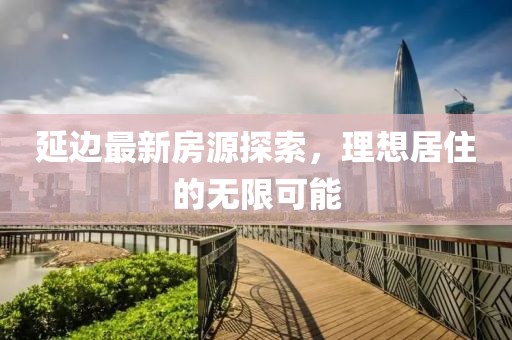 延边最新房源探索，理想居住的无限可能