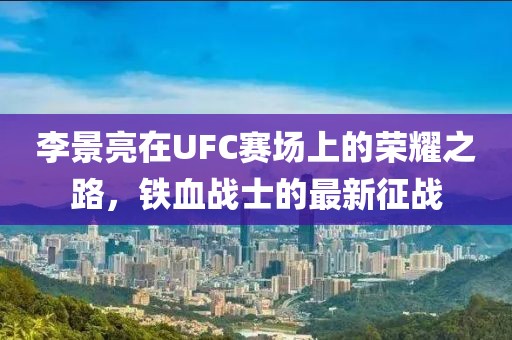 李景亮在UFC赛场上的荣耀之路，铁血战士的最新征战
