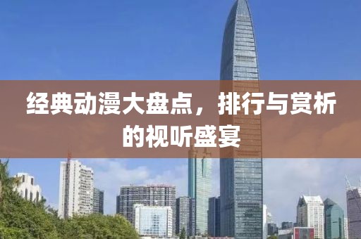 经典动漫大盘点，排行与赏析的视听盛宴