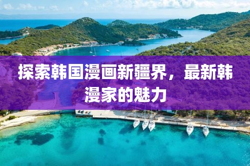 探索韩国漫画新疆界，最新韩漫家的魅力