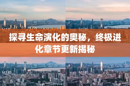 探寻生命演化的奥秘，终极进化章节更新揭秘