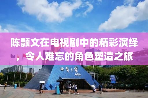 陈颢文在电视剧中的精彩演绎，令人难忘的角色塑造之旅