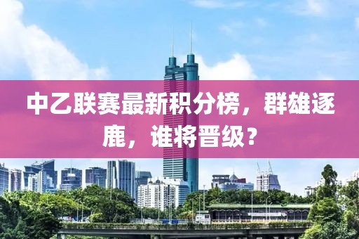 中乙联赛最新积分榜，群雄逐鹿，谁将晋级？