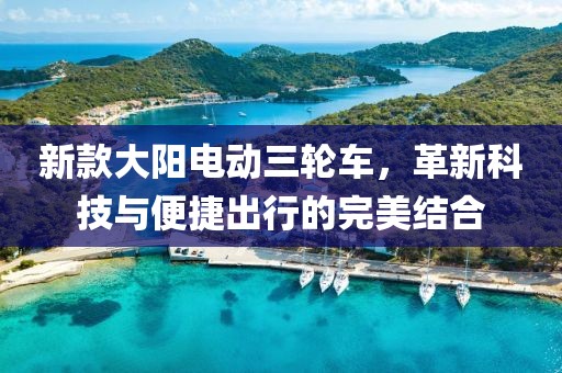 新款大阳电动三轮车，革新科技与便捷出行的完美结合