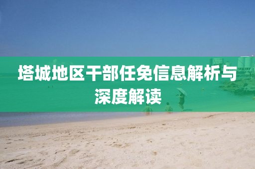 塔城地区干部任免信息解析与深度解读