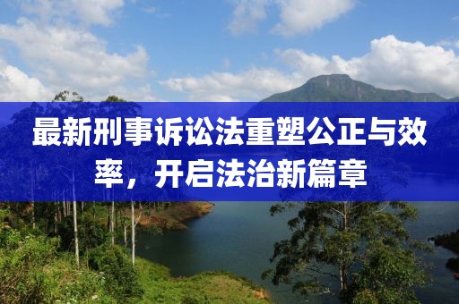 最新刑事诉讼法重塑公正与效率，开启法治新篇章
