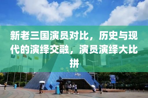 新老三国演员对比，历史与现代的演绎交融，演员演绎大比拼