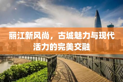 丽江新风尚，古城魅力与现代活力的完美交融