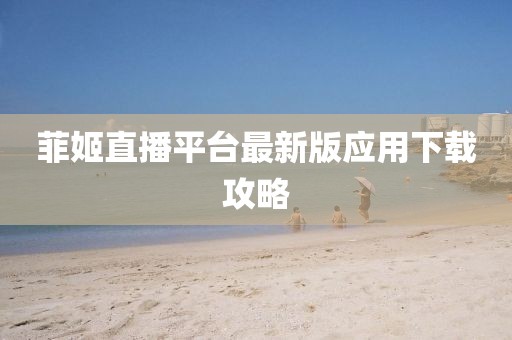 菲姬直播平台最新版应用下载攻略