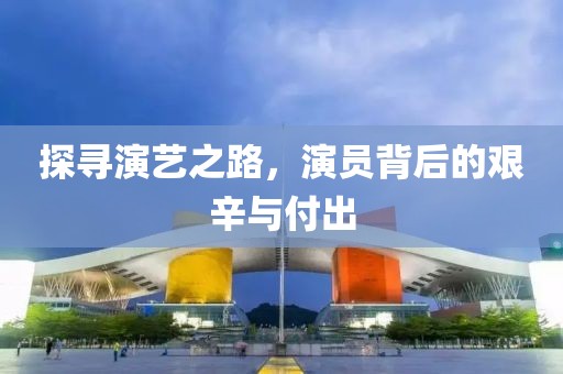 探寻演艺之路，演员背后的艰辛与付出
