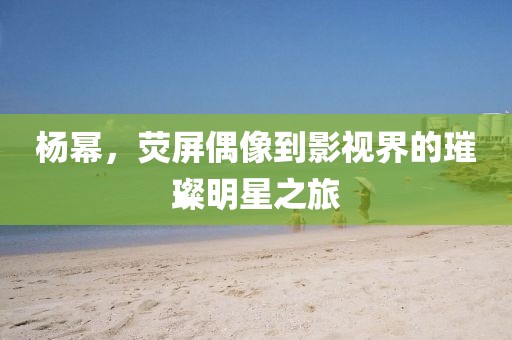 杨幂，荧屏偶像到影视界的璀璨明星之旅