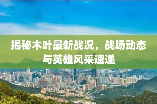 揭秘木叶最新战况，战场动态与英雄风采速递