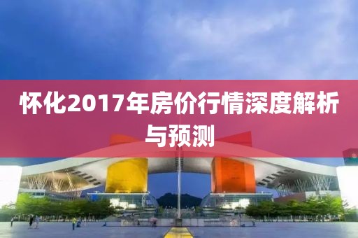 怀化2017年房价行情深度解析与预测