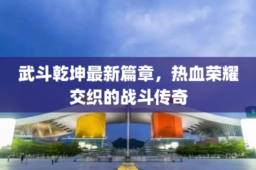 武斗乾坤最新篇章，热血荣耀交织的战斗传奇