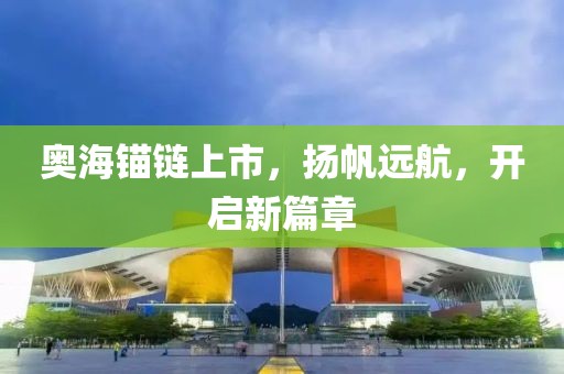 奥海锚链上市，扬帆远航，开启新篇章