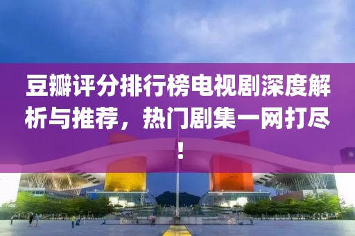 豆瓣评分排行榜电视剧深度解析与推荐，热门剧集一网打尽！